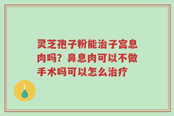 灵芝孢子粉能治子宫息肉吗?鼻息肉可以不做手术吗可以怎么治疗-第1张图片-超越 灵芝孢子粉能治子宫息肉吗?鼻息肉可以不做手术吗可以怎么治疗-第1张图片-超越