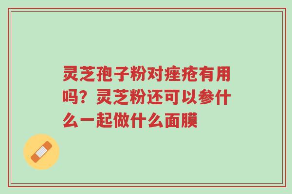 灵芝孢子粉对痤疮有用吗?灵芝粉还可以参什么一起做什么面膜-第1张图片-超越 灵芝孢子粉对痤疮有用吗?灵芝粉还可以参什么一起做什么面膜-第1张图片-超越