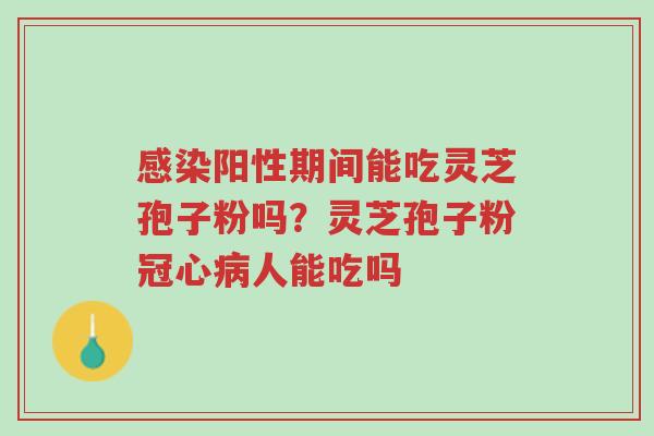 感染阳性期间能吃灵芝孢子粉吗？灵芝孢子粉冠心病人能吃吗-第1张图片-超越