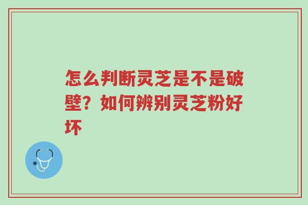 怎么判断灵芝是不是破壁?如何辨别灵芝粉好坏-第1张图片-超越 怎么判断灵芝是不是破壁?如何辨别灵芝粉好坏-第1张图片-超越