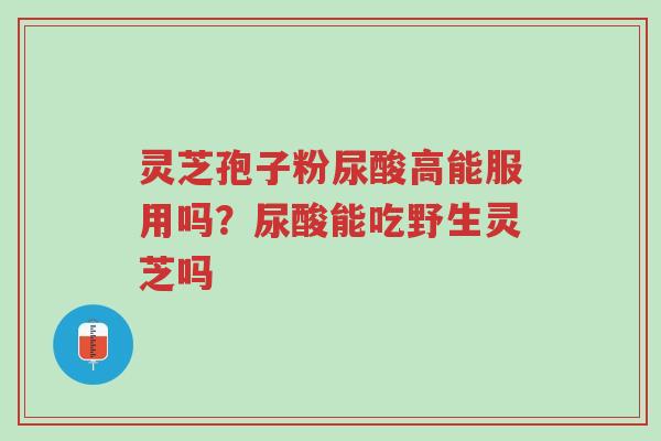 灵芝孢子粉尿酸高能服用吗?尿酸能吃野生灵芝吗-第1张图片-超越 灵芝孢子粉尿酸高能服用吗?尿酸能吃野生灵芝吗-第1张图片-超越