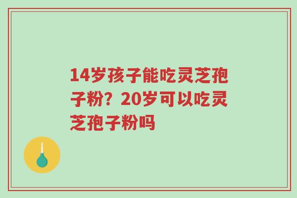 14岁孩子能吃灵芝孢子粉?20岁可以吃灵芝孢子粉吗-第1张图片-超越 14岁孩子能吃灵芝孢子粉?20岁可以吃灵芝孢子粉吗-第1张图片-超越