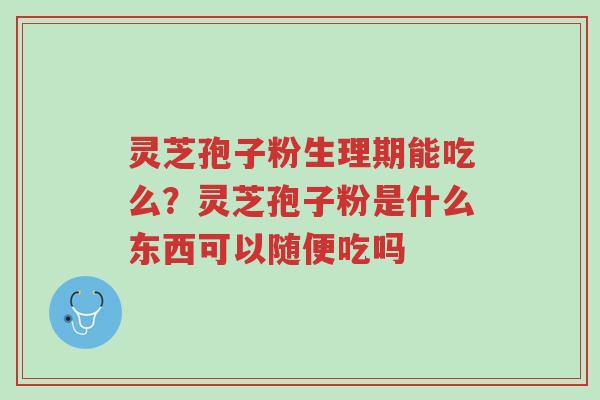灵芝孢子粉生理期能吃么?灵芝孢子粉是什么东西可以随便吃吗-第1张图片-超越 灵芝孢子粉生理期能吃么?灵芝孢子粉是什么东西可以随便吃吗-第1张图片-超越