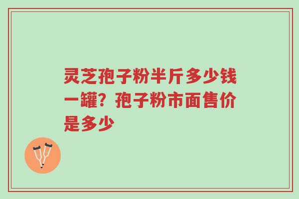 灵芝孢子粉半斤多少钱一罐?孢子粉市面售价是多少-第1张图片-超越 灵芝孢子粉半斤多少钱一罐?孢子粉市面售价是多少-第1张图片-超越