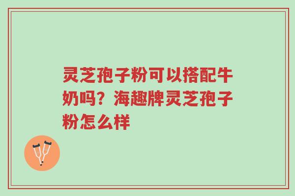 灵芝孢子粉可以搭配牛奶吗?海趣牌灵芝孢子粉怎么样-第1张图片-超越 灵芝孢子粉可以搭配牛奶吗?海趣牌灵芝孢子粉怎么样-第1张图片-超越