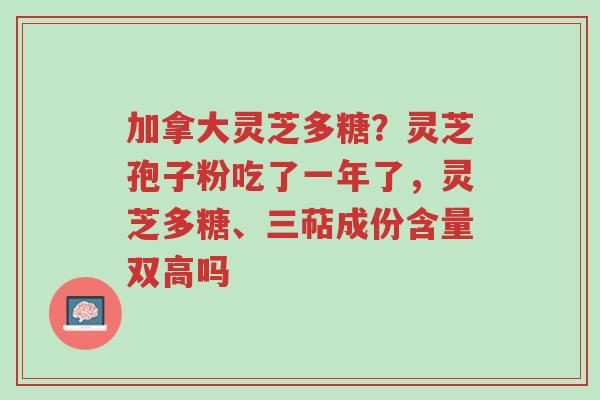 加拿大灵芝多糖?灵芝孢子粉吃了一年了,灵芝多糖、三萜成份含量双高吗-第1张图片-超越 加拿大灵芝多糖?灵芝孢子粉吃了一年了,灵芝多糖、三萜成份含量双高吗-第1张图片-超越