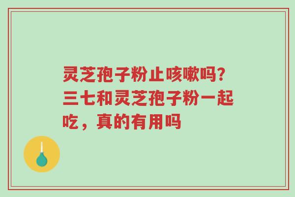 灵芝孢子粉止咳嗽吗?三七和灵芝孢子粉一起吃,真的有用吗-第1张图片-超越 灵芝孢子粉止咳嗽吗?三七和灵芝孢子粉一起吃,真的有用吗-第1张图片-超越