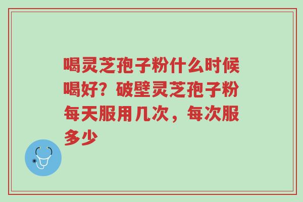 喝灵芝孢子粉什么时候喝好?破壁灵芝孢子粉每天服用几次,每次服多少-第1张图片-超越 喝灵芝孢子粉什么时候喝好?破壁灵芝孢子粉每天服用几次,每次服多少-第1张图片-超越