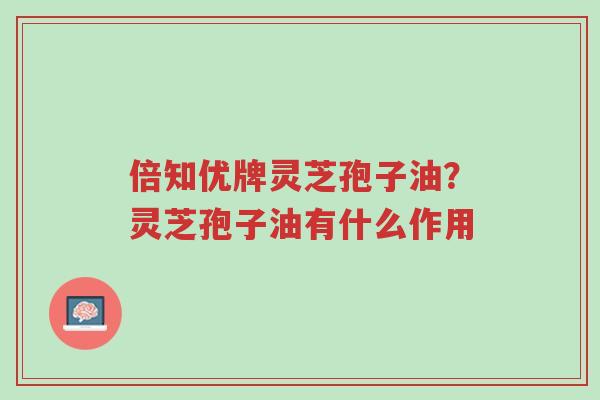 倍知优牌灵芝孢子油?灵芝孢子油有什么作用-第1张图片-超越 倍知优牌灵芝孢子油?灵芝孢子油有什么作用-第1张图片-超越