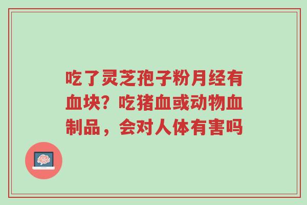 吃了灵芝孢子粉月经有血块?吃猪血或动物血制品,会对人体有害吗-第1张图片-超越 吃了灵芝孢子粉月经有血块?吃猪血或动物血制品,会对人体有害吗-第1张图片-超越