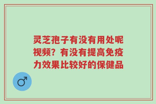 灵芝孢子有没有用处呢视频?有没有提高免疫力效果比较好的保健品-第1张图片-超越 灵芝孢子有没有用处呢视频?有没有提高免疫力效果比较好的保健品-第1张图片-超越