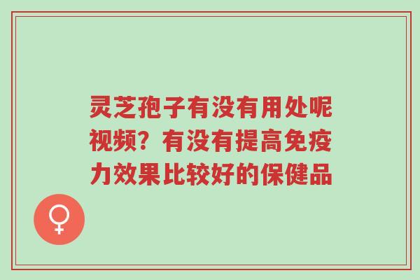 灵芝孢子有没有用处呢视频?有没有提高免疫力效果比较好的保健品-第1张图片-超越 灵芝孢子有没有用处呢视频?有没有提高免疫力效果比较好的保健品-第1张图片-超越