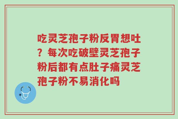 吃灵芝孢子粉反胃想吐?每次吃破壁灵芝孢子粉后都有点肚子痛灵芝孢子粉不易消化吗-第1张图片-超越 吃灵芝孢子粉反胃想吐?每次吃破壁灵芝孢子粉后都有点肚子痛灵芝孢子粉不易消化吗-第1张图片-超越