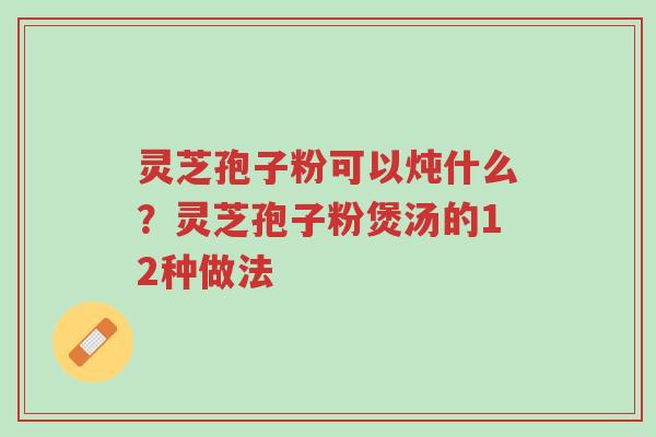 灵芝孢子粉可以炖什么?灵芝孢子粉煲汤的12种做法-第1张图片-超越 灵芝孢子粉可以炖什么?灵芝孢子粉煲汤的12种做法-第1张图片-超越