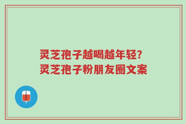 灵芝孢子越喝越年轻？灵芝孢子粉朋友圈文案-第1张图片-超越