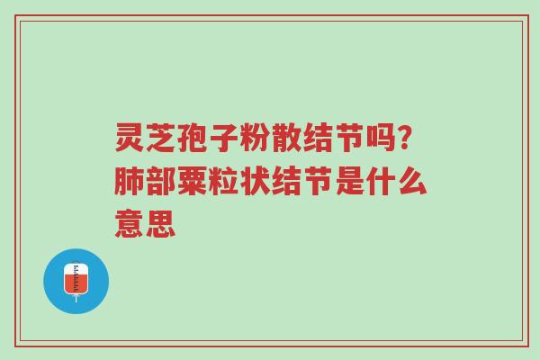 灵芝孢子粉散结节吗?肺部粟粒状结节是什么意思-第1张图片-超越 灵芝孢子粉散结节吗?肺部粟粒状结节是什么意思-第1张图片-超越