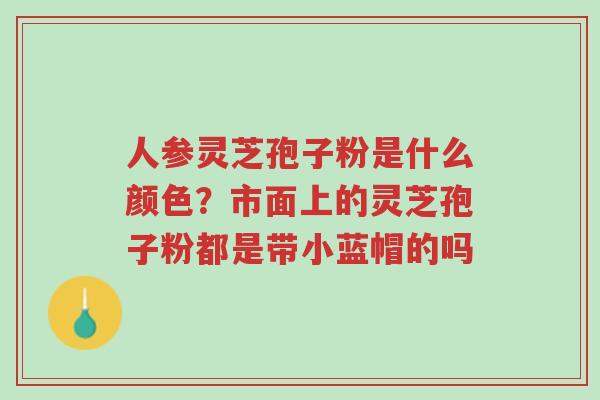 人参灵芝孢子粉是什么颜色?市面上的灵芝孢子粉都是带小蓝帽的吗-第1张图片-超越 人参灵芝孢子粉是什么颜色?市面上的灵芝孢子粉都是带小蓝帽的吗-第1张图片-超越