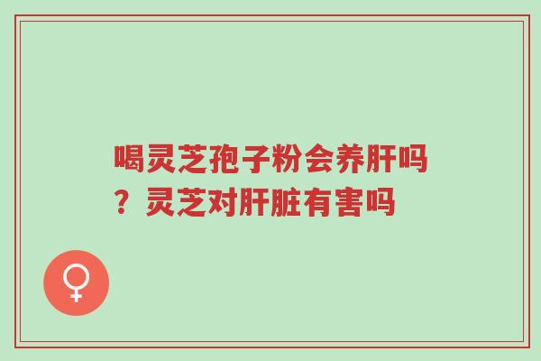 喝灵芝孢子粉会养肝吗?灵芝对肝脏有害吗-第1张图片-超越 喝灵芝孢子粉会养肝吗?灵芝对肝脏有害吗-第1张图片-超越