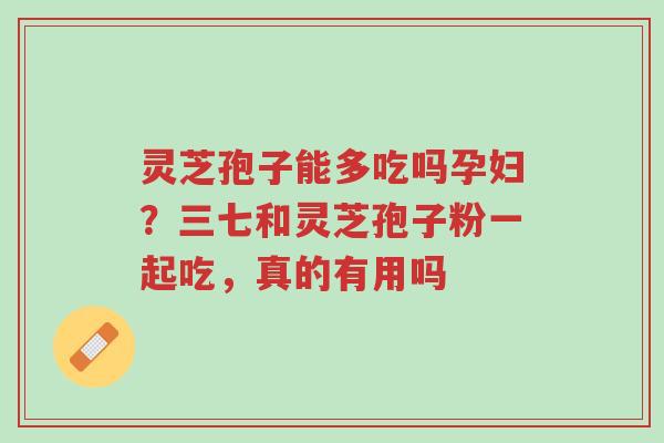 灵芝孢子能多吃吗孕妇?三七和灵芝孢子粉一起吃,真的有用吗-第1张图片-超越 灵芝孢子能多吃吗孕妇?三七和灵芝孢子粉一起吃,真的有用吗-第1张图片-超越