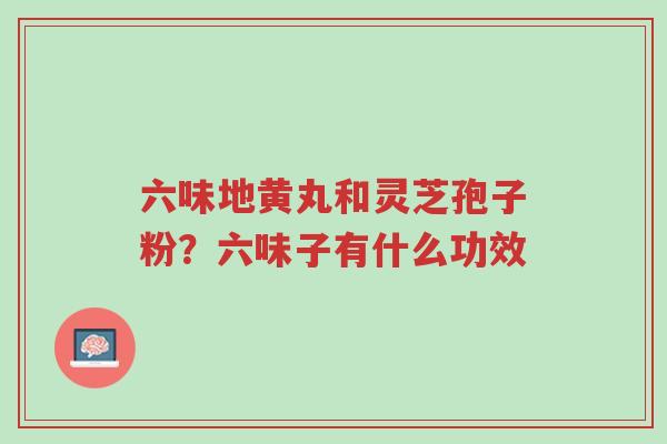 六味地黄丸和灵芝孢子粉?六味子有什么功效-第1张图片-超越 六味地黄丸和灵芝孢子粉?六味子有什么功效-第1张图片-超越