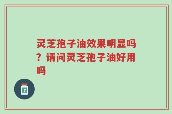 灵芝孢子油效果明显吗？请问灵芝孢子油好用吗-第1张图片-超越
