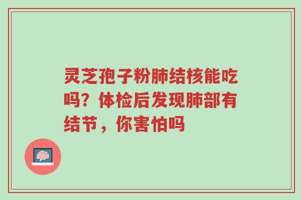 灵芝孢子粉肺结核能吃吗?体检后发现肺部有结节,你害怕吗-第1张图片-超越 灵芝孢子粉肺结核能吃吗?体检后发现肺部有结节,你害怕吗-第1张图片-超越