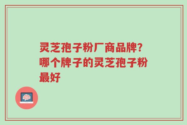 灵芝孢子粉厂商品牌?哪个牌子的灵芝孢子粉最好-第1张图片-超越 灵芝孢子粉厂商品牌?哪个牌子的灵芝孢子粉最好-第1张图片-超越