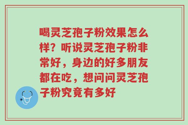 喝灵芝孢子粉效果怎么样？听说灵芝孢子粉非常好，身边的好多朋友都在吃，想问问灵芝孢子粉究竟有多好-第1张图片-超越