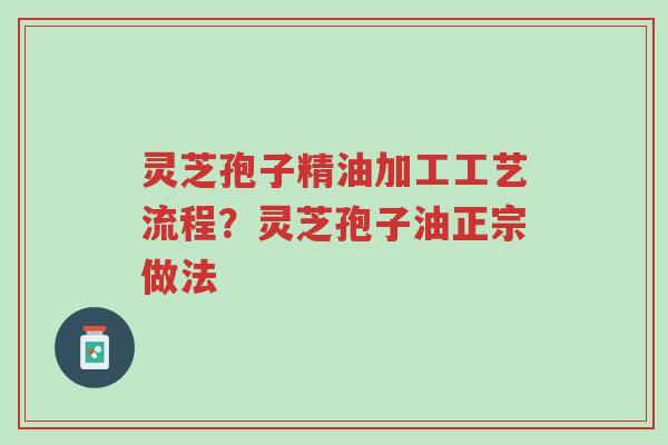 灵芝孢子精油加工工艺流程?灵芝孢子油正宗做法-第1张图片-超越 灵芝孢子精油加工工艺流程?灵芝孢子油正宗做法-第1张图片-超越