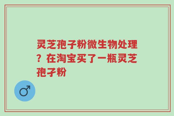 灵芝孢子粉微生物处理?在淘宝买了一瓶灵芝孢孑粉-第1张图片-超越 灵芝孢子粉微生物处理?在淘宝买了一瓶灵芝孢孑粉-第1张图片-超越