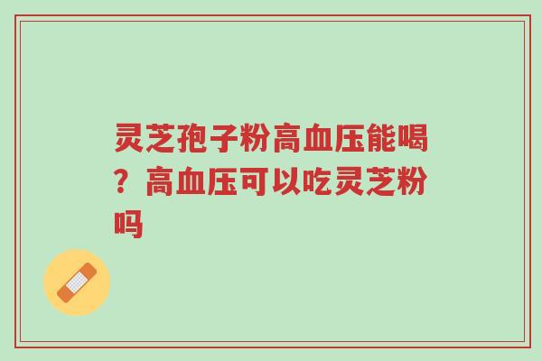 灵芝孢子粉高血压能喝?高血压可以吃灵芝粉吗-第1张图片-超越 灵芝孢子粉高血压能喝?高血压可以吃灵芝粉吗-第1张图片-超越