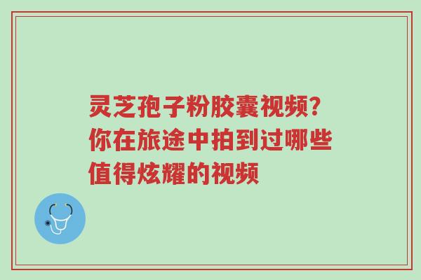 灵芝孢子粉胶囊视频?你在旅途中拍到过哪些值得炫耀的视频-第1张图片-超越 灵芝孢子粉胶囊视频?你在旅途中拍到过哪些值得炫耀的视频-第1张图片-超越