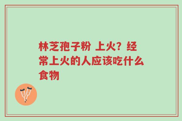 林芝孢子粉 上火？经常上火的人应该吃什么食物-第1张图片-超越