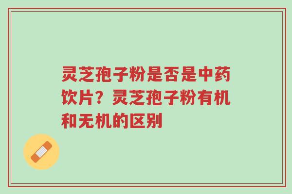 灵芝孢子粉是否是中药饮片?灵芝孢子粉有机和无机的区别-第1张图片-超越 灵芝孢子粉是否是中药饮片?灵芝孢子粉有机和无机的区别-第1张图片-超越