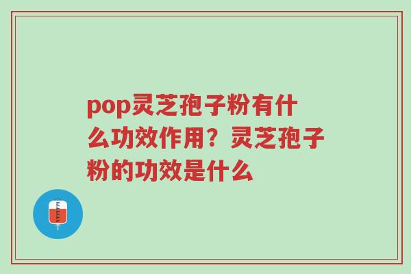 pop灵芝孢子粉有什么功效作用?灵芝孢子粉的功效是什么-第1张图片-超越 pop灵芝孢子粉有什么功效作用?灵芝孢子粉的功效是什么-第1张图片-超越