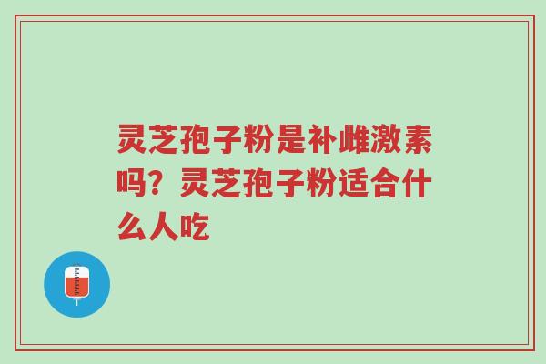 灵芝孢子粉是补雌激素吗？灵芝孢子粉适合什么人吃-第1张图片-超越