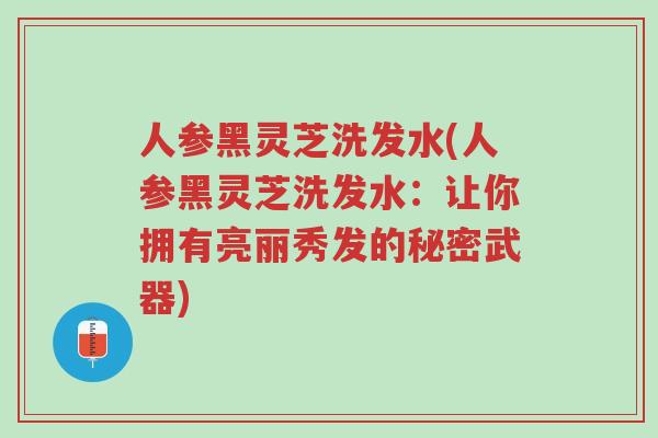 人参黑灵芝洗发水(人参黑灵芝洗发水:让你拥有亮丽秀发的秘密武器)-第1张图片-超越 人参黑灵芝洗发水(人参黑灵芝洗发水:让你拥有亮丽秀发的秘密武器)-第1张图片-超越