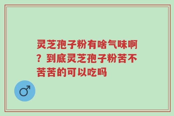 灵芝孢子粉有啥气味啊?到底灵芝孢子粉苦不苦苦的可以吃吗-第1张图片-超越 灵芝孢子粉有啥气味啊?到底灵芝孢子粉苦不苦苦的可以吃吗-第1张图片-超越
