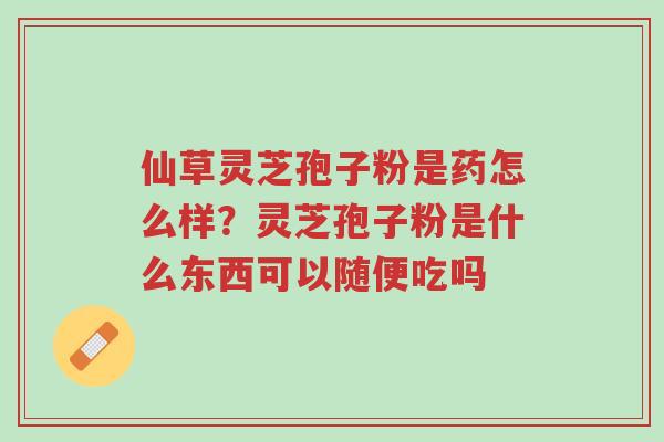 仙草灵芝孢子粉是药怎么样?灵芝孢子粉是什么东西可以随便吃吗-第1张图片-超越 仙草灵芝孢子粉是药怎么样?灵芝孢子粉是什么东西可以随便吃吗-第1张图片-超越
