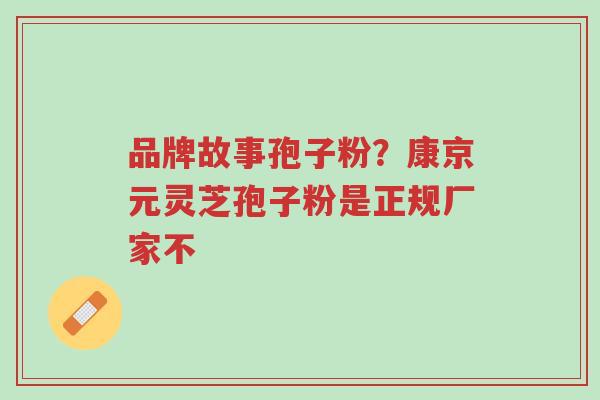 品牌故事孢子粉？康京元灵芝孢子粉是正规厂家不-第1张图片-超越