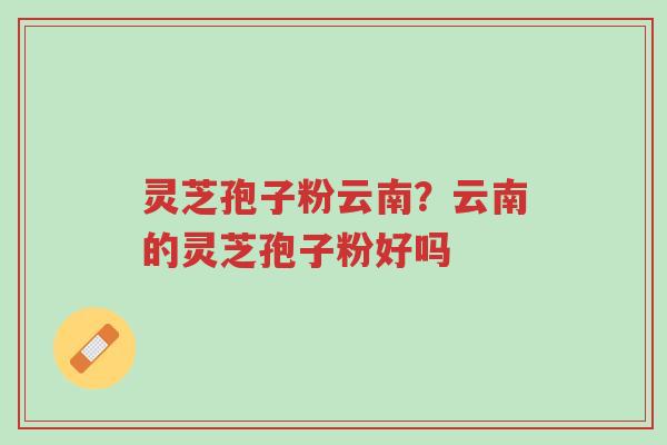 灵芝孢子粉云南?云南的灵芝孢子粉好吗-第1张图片-超越 灵芝孢子粉云南?云南的灵芝孢子粉好吗-第1张图片-超越