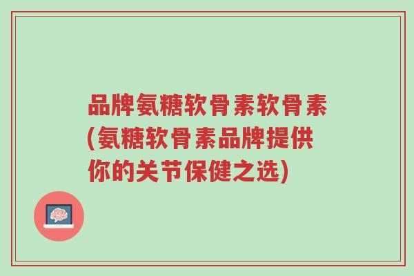 品牌氨糖软骨素软骨素(氨糖软骨素品牌提供你的关节保健之选)-第1张图片-超越 品牌氨糖软骨素软骨素(氨糖软骨素品牌提供你的关节保健之选)-第1张图片-超越