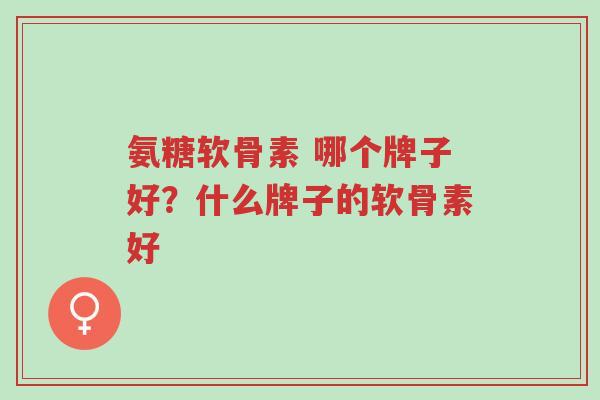 氨糖软骨素 哪个牌子好?什么牌子的软骨素好-第1张图片-超越 氨糖软骨素 哪个牌子好?什么牌子的软骨素好-第1张图片-超越