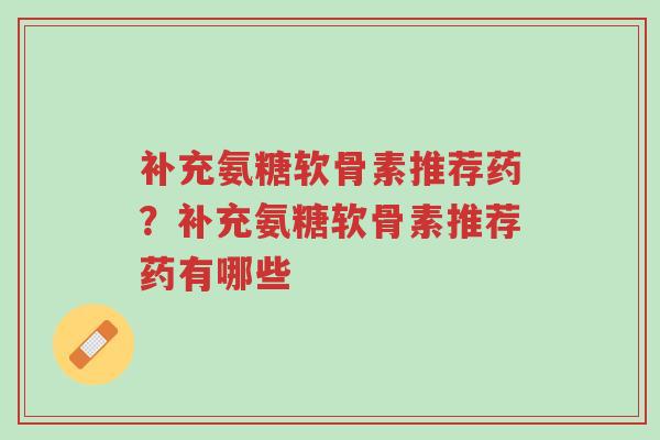补充氨糖软骨素推荐药?补充氨糖软骨素推荐药有哪些-第1张图片-超越 补充氨糖软骨素推荐药?补充氨糖软骨素推荐药有哪些-第1张图片-超越