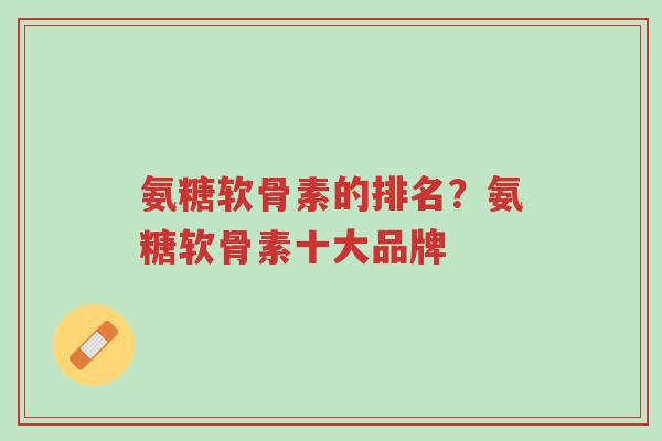 氨糖软骨素的排名?氨糖软骨素十大品牌-第1张图片-超越 氨糖软骨素的排名?氨糖软骨素十大品牌-第1张图片-超越