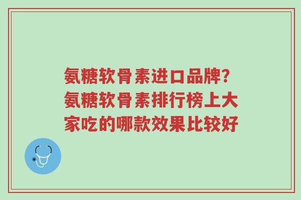氨糖软骨素进口品牌?氨糖软骨素排行榜上大家吃的哪款效果比较好-第1张图片-超越 氨糖软骨素进口品牌?氨糖软骨素排行榜上大家吃的哪款效果比较好-第1张图片-超越