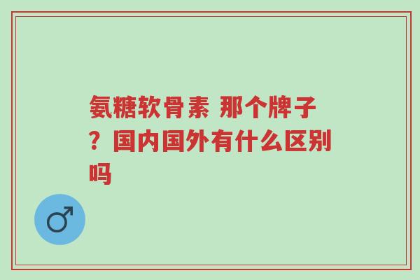 氨糖软骨素 那个牌子?国内国外有什么区别吗-第1张图片-超越 氨糖软骨素 那个牌子?国内国外有什么区别吗-第1张图片-超越