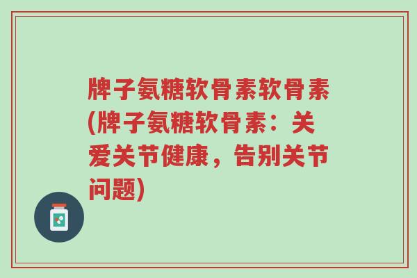 牌子氨糖软骨素软骨素(牌子氨糖软骨素：关爱关节健康，告别关节问题)-第1张图片-超越