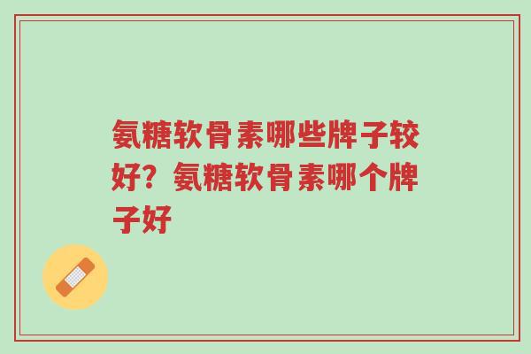 氨糖软骨素哪些牌子较好?氨糖软骨素哪个牌子好-第1张图片-超越 氨糖软骨素哪些牌子较好?氨糖软骨素哪个牌子好-第1张图片-超越
