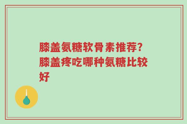 膝盖氨糖软骨素推荐?膝盖疼吃哪种氨糖比较好-第1张图片-超越 膝盖氨糖软骨素推荐?膝盖疼吃哪种氨糖比较好-第1张图片-超越